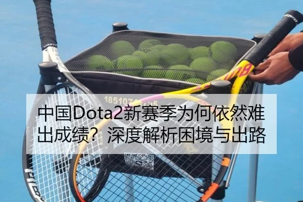 中国Dota2新赛季为何依然难出成绩？深度解析困境与出路
